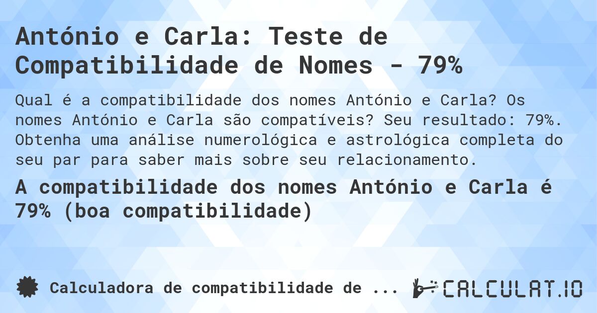 António e Carla: Teste de Compatibilidade de Nomes - 79%. Os nomes António e Carla são compatíveis? Seu resultado: 79%. Obtenha uma análise numerológica e astrológica completa do seu par para saber mais sobre seu relacionamento.