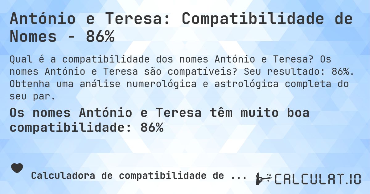 António e Teresa: Compatibilidade de Nomes - 86%. Os nomes António e Teresa são compatíveis? Seu resultado: 86%. Obtenha uma análise numerológica e astrológica completa do seu par.