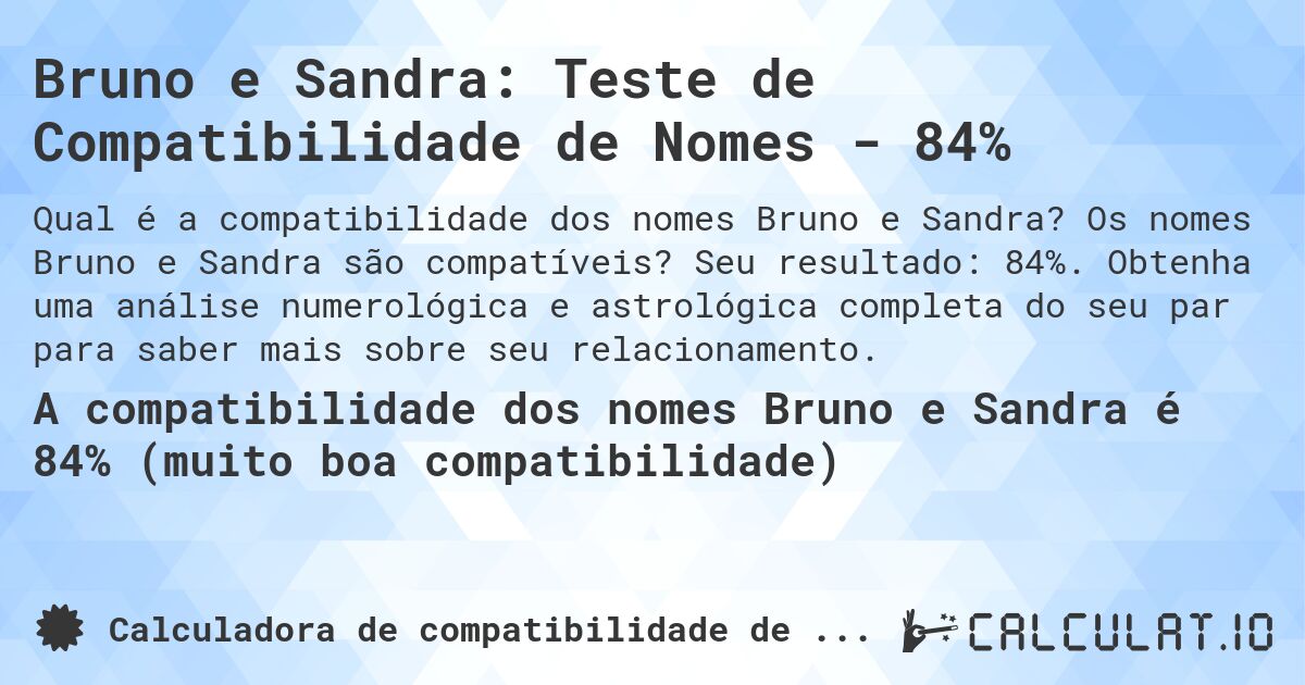 Bruno e Sandra: Teste de Compatibilidade de Nomes - 84%. Os nomes Bruno e Sandra são compatíveis? Seu resultado: 84%. Obtenha uma análise numerológica e astrológica completa do seu par para saber mais sobre seu relacionamento.
