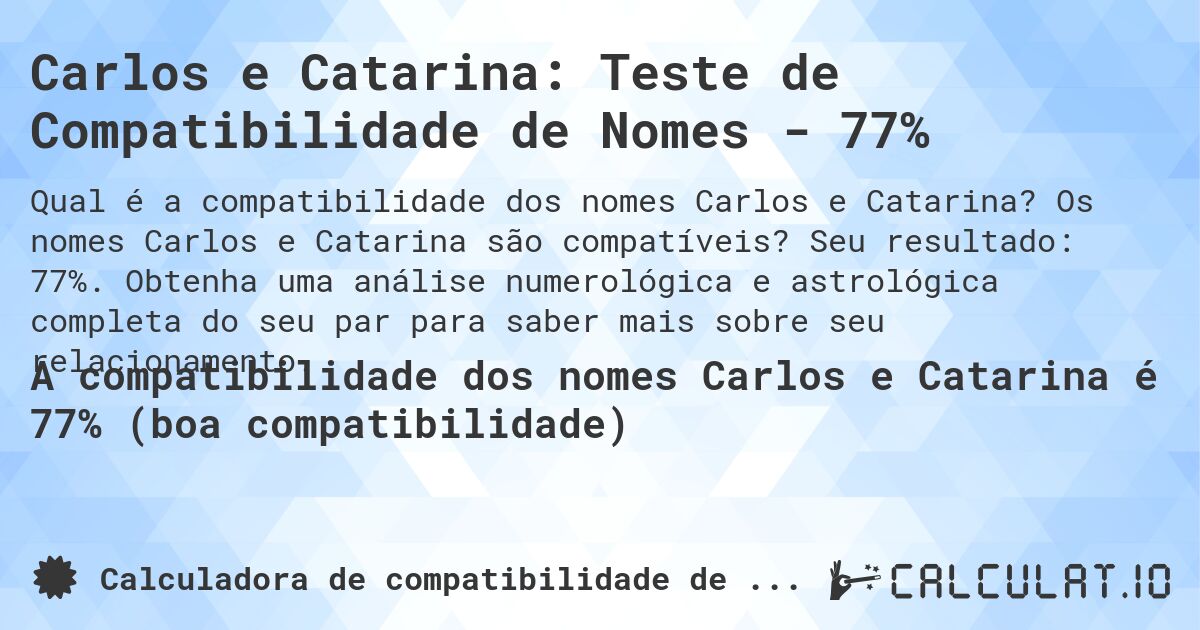 Carlos e Catarina: Teste de Compatibilidade de Nomes - 77%. Os nomes Carlos e Catarina são compatíveis? Seu resultado: 77%. Obtenha uma análise numerológica e astrológica completa do seu par para saber mais sobre seu relacionamento.