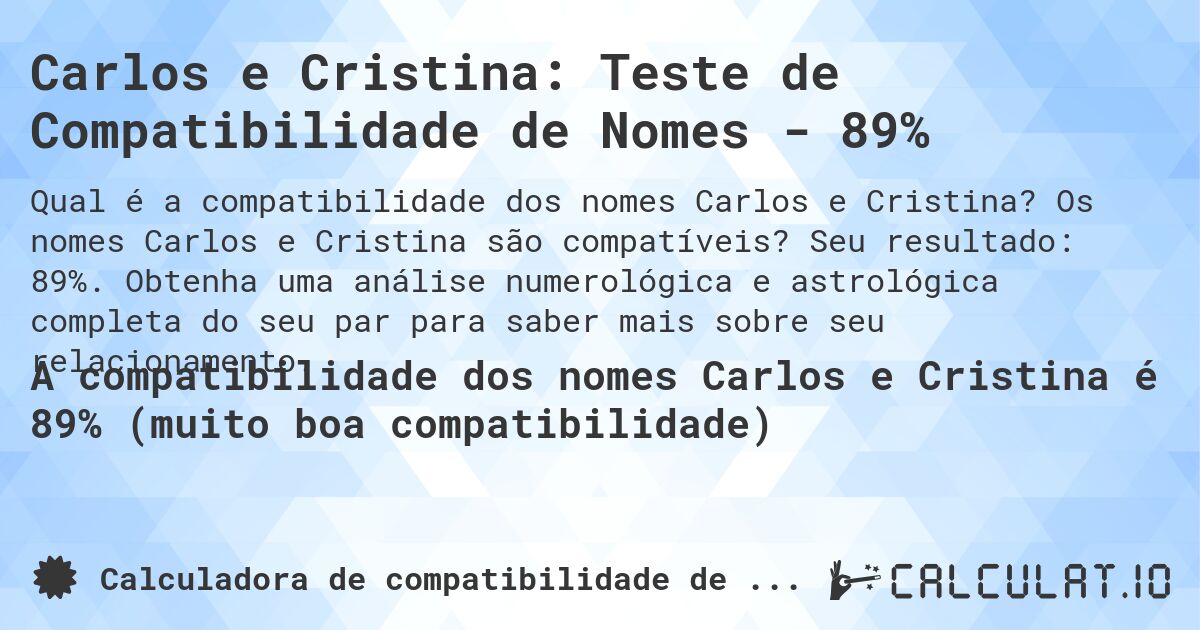 Carlos e Cristina: Teste de Compatibilidade de Nomes - 89%. Os nomes Carlos e Cristina são compatíveis? Seu resultado: 89%. Obtenha uma análise numerológica e astrológica completa do seu par para saber mais sobre seu relacionamento.