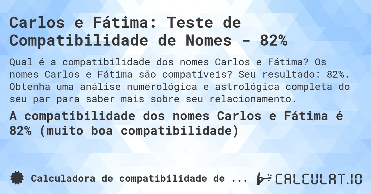 Carlos e Fátima: Teste de Compatibilidade de Nomes - 82%. Os nomes Carlos e Fátima são compatíveis? Seu resultado: 82%. Obtenha uma análise numerológica e astrológica completa do seu par para saber mais sobre seu relacionamento.