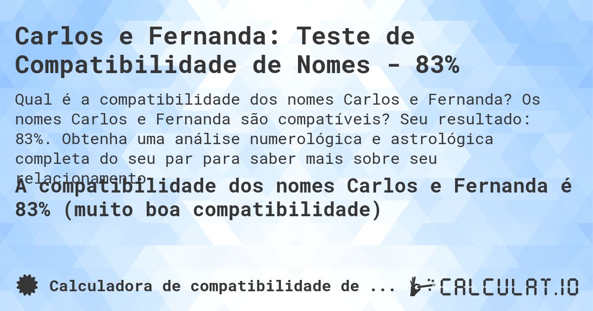 Carlos e Fernanda: Teste de Compatibilidade de Nomes - 83%. Os nomes Carlos e Fernanda são compatíveis? Seu resultado: 83%. Obtenha uma análise numerológica e astrológica completa do seu par para saber mais sobre seu relacionamento.