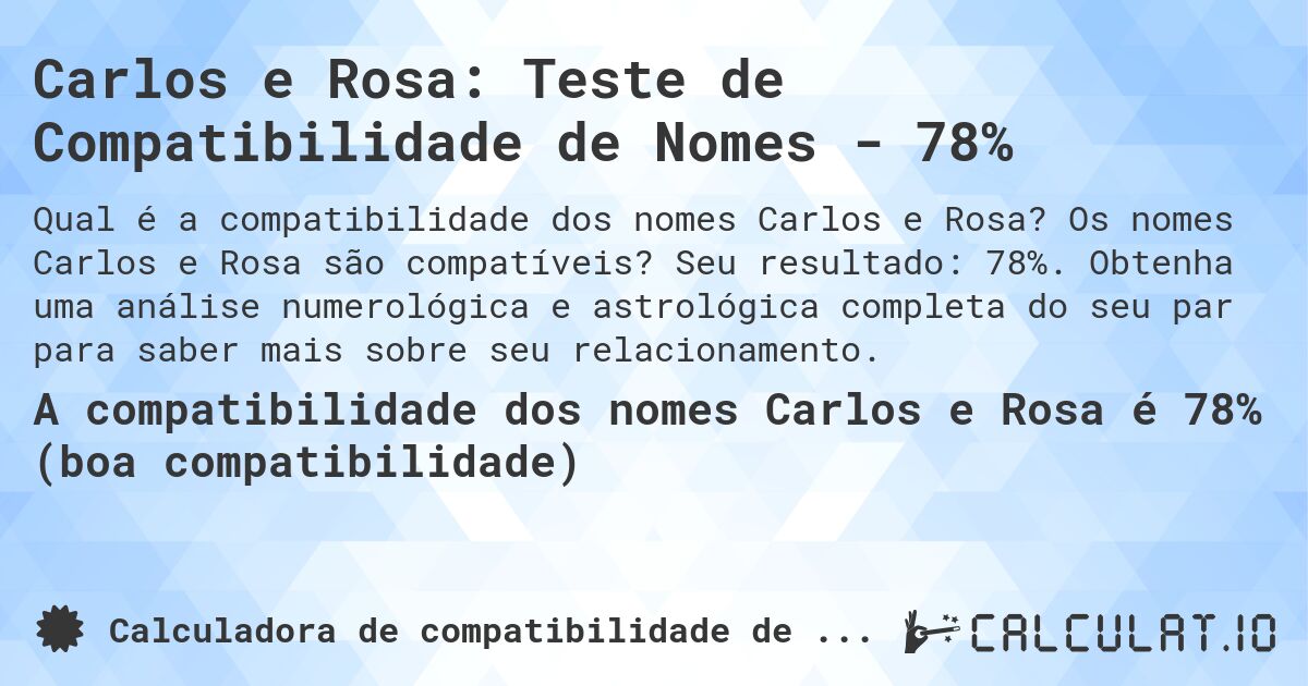 Carlos e Rosa: Teste de Compatibilidade de Nomes - 78%. Os nomes Carlos e Rosa são compatíveis? Seu resultado: 78%. Obtenha uma análise numerológica e astrológica completa do seu par para saber mais sobre seu relacionamento.