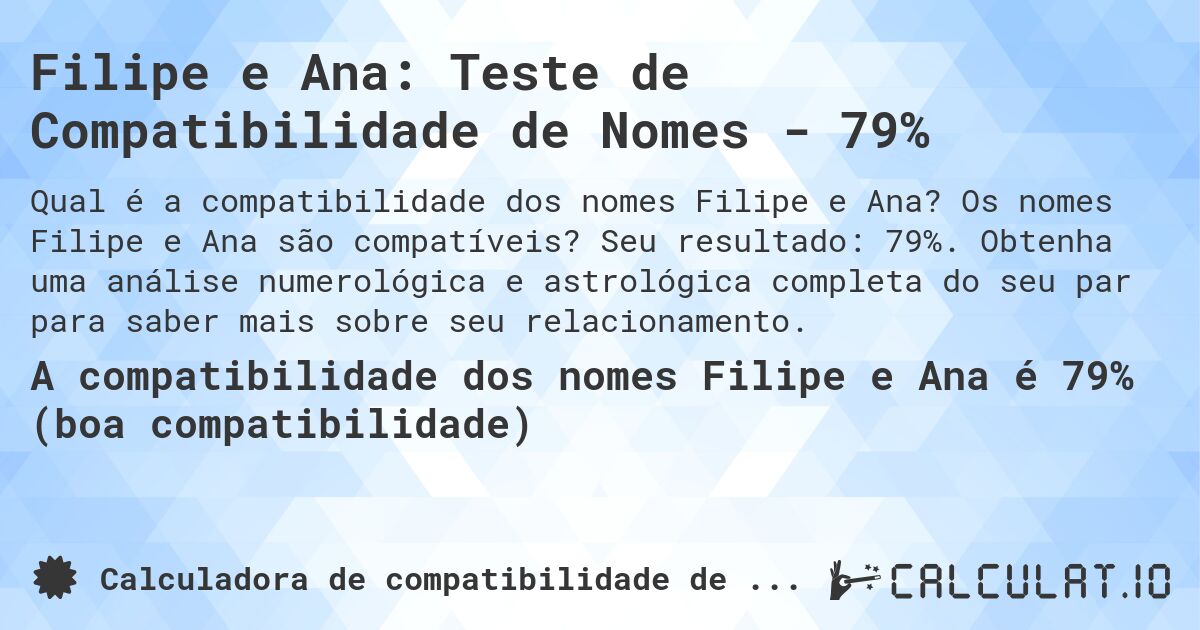 Filipe e Ana: Teste de Compatibilidade de Nomes - 79%. Os nomes Filipe e Ana são compatíveis? Seu resultado: 79%. Obtenha uma análise numerológica e astrológica completa do seu par para saber mais sobre seu relacionamento.