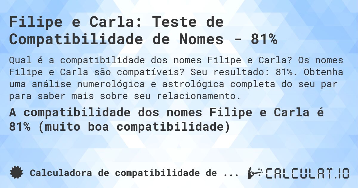 Filipe e Carla: Teste de Compatibilidade de Nomes - 81%. Os nomes Filipe e Carla são compatíveis? Seu resultado: 81%. Obtenha uma análise numerológica e astrológica completa do seu par para saber mais sobre seu relacionamento.