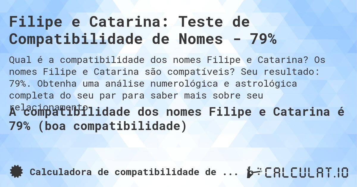Filipe e Catarina: Teste de Compatibilidade de Nomes - 79%. Os nomes Filipe e Catarina são compatíveis? Seu resultado: 79%. Obtenha uma análise numerológica e astrológica completa do seu par para saber mais sobre seu relacionamento.