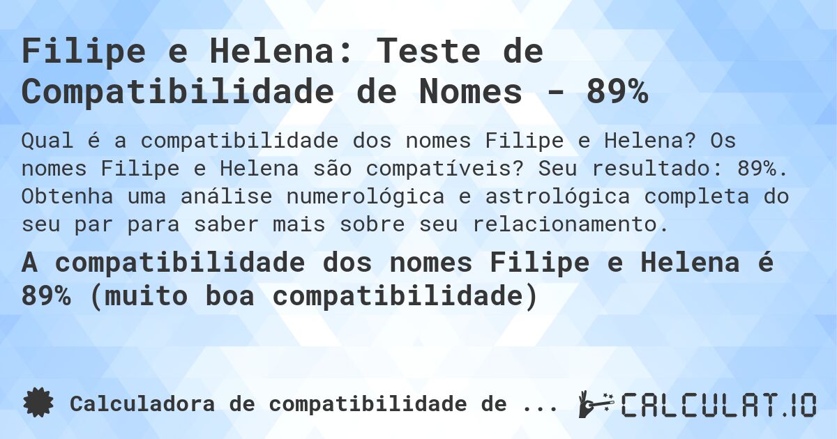 Filipe e Helena: Teste de Compatibilidade de Nomes - 89%. Os nomes Filipe e Helena são compatíveis? Seu resultado: 89%. Obtenha uma análise numerológica e astrológica completa do seu par para saber mais sobre seu relacionamento.