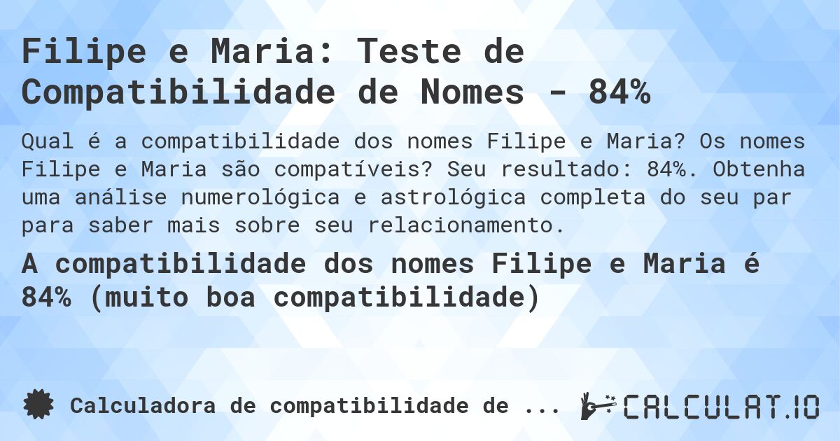Filipe e Maria: Teste de Compatibilidade de Nomes - 84%. Os nomes Filipe e Maria são compatíveis? Seu resultado: 84%. Obtenha uma análise numerológica e astrológica completa do seu par para saber mais sobre seu relacionamento.