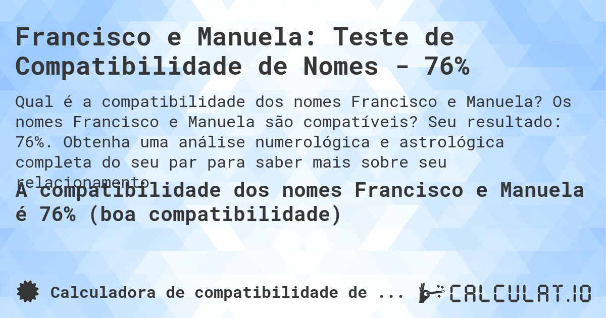 Francisco e Manuela: Teste de Compatibilidade de Nomes - 76%. Os nomes Francisco e Manuela são compatíveis? Seu resultado: 76%. Obtenha uma análise numerológica e astrológica completa do seu par para saber mais sobre seu relacionamento.