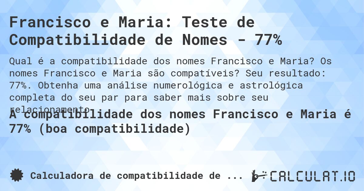 Francisco e Maria: Teste de Compatibilidade de Nomes - 77%. Os nomes Francisco e Maria são compatíveis? Seu resultado: 77%. Obtenha uma análise numerológica e astrológica completa do seu par para saber mais sobre seu relacionamento.