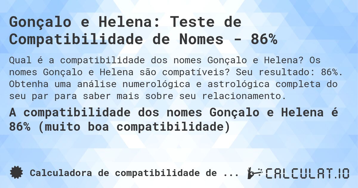 Gonçalo e Helena: Teste de Compatibilidade de Nomes - 86%. Os nomes Gonçalo e Helena são compatíveis? Seu resultado: 86%. Obtenha uma análise numerológica e astrológica completa do seu par para saber mais sobre seu relacionamento.