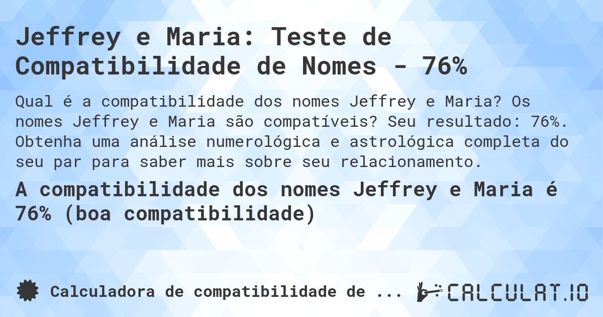 Jeffrey e Maria: Teste de Compatibilidade de Nomes - 76%. Os nomes Jeffrey e Maria são compatíveis? Seu resultado: 76%. Obtenha uma análise numerológica e astrológica completa do seu par para saber mais sobre seu relacionamento.