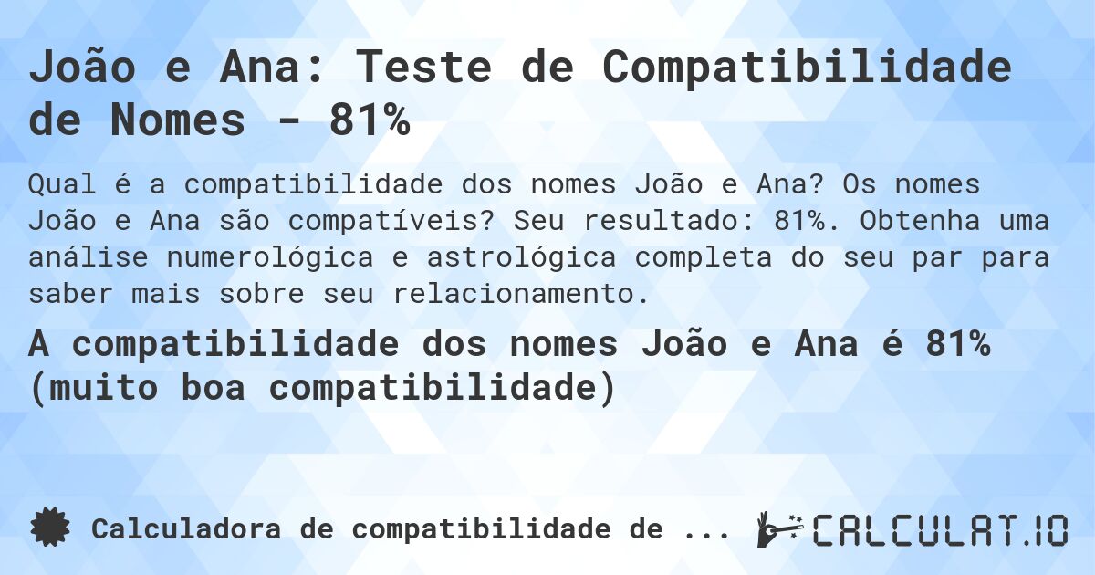 João e Ana: Teste de Compatibilidade de Nomes - 81%. Os nomes João e Ana são compatíveis? Seu resultado: 81%. Obtenha uma análise numerológica e astrológica completa do seu par para saber mais sobre seu relacionamento.