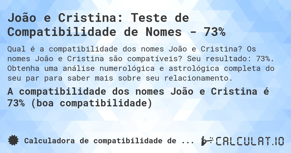 João e Cristina: Teste de Compatibilidade de Nomes - 73%. Os nomes João e Cristina são compatíveis? Seu resultado: 73%. Obtenha uma análise numerológica e astrológica completa do seu par para saber mais sobre seu relacionamento.