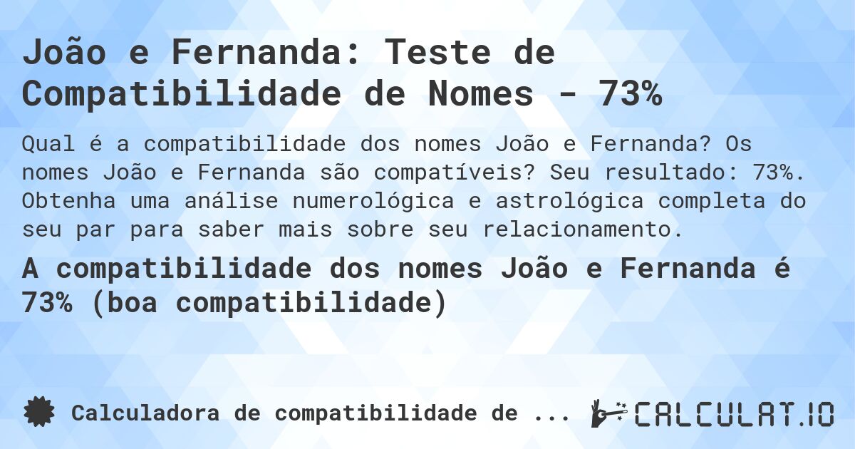 João e Fernanda: Teste de Compatibilidade de Nomes - 73%. Os nomes João e Fernanda são compatíveis? Seu resultado: 73%. Obtenha uma análise numerológica e astrológica completa do seu par para saber mais sobre seu relacionamento.