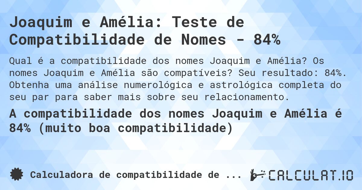 Joaquim e Amélia: Teste de Compatibilidade de Nomes - 84%. Os nomes Joaquim e Amélia são compatíveis? Seu resultado: 84%. Obtenha uma análise numerológica e astrológica completa do seu par para saber mais sobre seu relacionamento.
