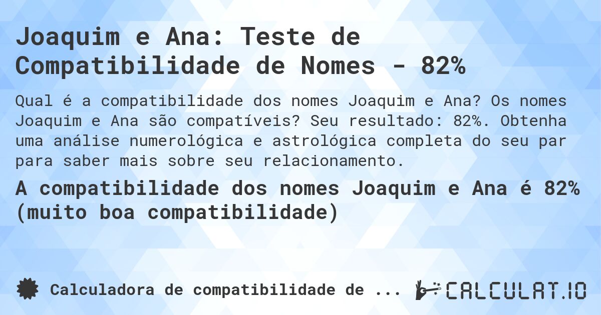 Joaquim e Ana: Teste de Compatibilidade de Nomes - 82%. Os nomes Joaquim e Ana são compatíveis? Seu resultado: 82%. Obtenha uma análise numerológica e astrológica completa do seu par para saber mais sobre seu relacionamento.