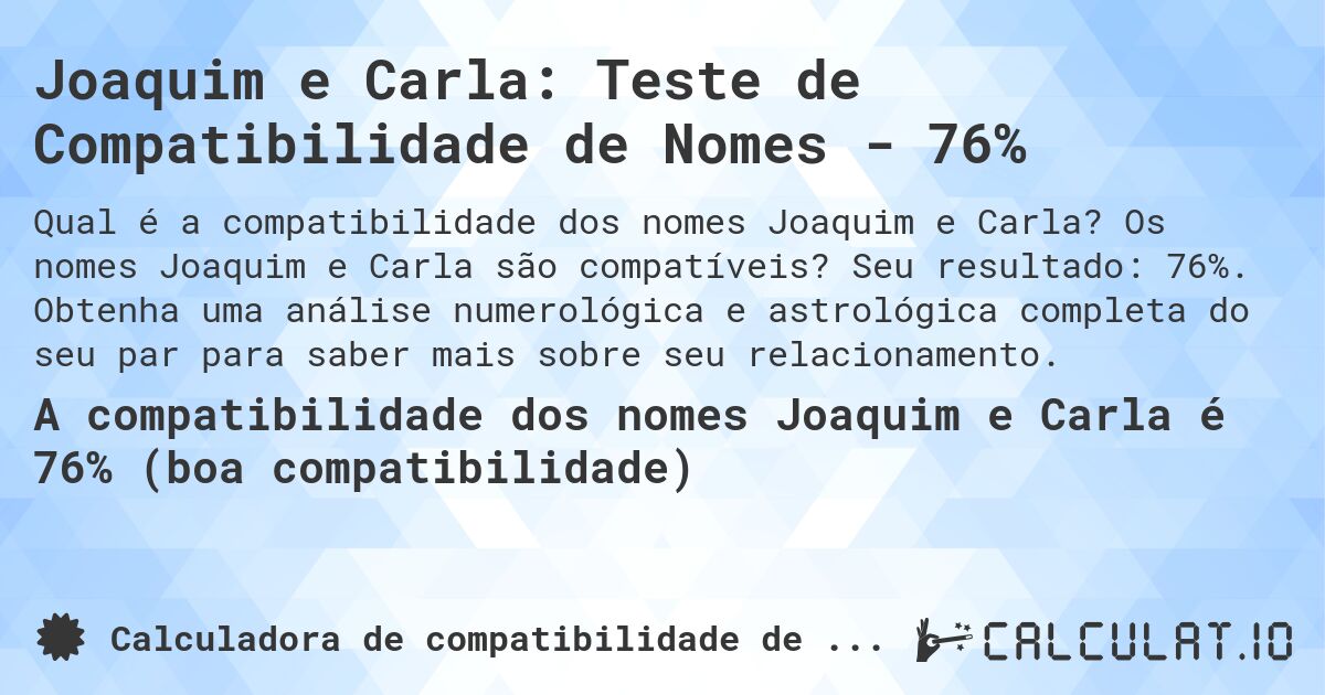 Joaquim e Carla: Teste de Compatibilidade de Nomes - 76%. Os nomes Joaquim e Carla são compatíveis? Seu resultado: 76%. Obtenha uma análise numerológica e astrológica completa do seu par para saber mais sobre seu relacionamento.
