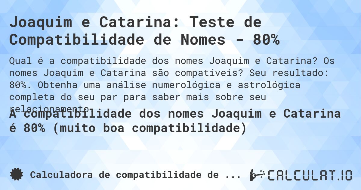 Joaquim e Catarina: Teste de Compatibilidade de Nomes - 80%. Os nomes Joaquim e Catarina são compatíveis? Seu resultado: 80%. Obtenha uma análise numerológica e astrológica completa do seu par para saber mais sobre seu relacionamento.