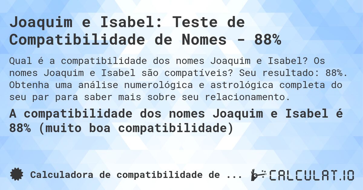 Joaquim e Isabel: Teste de Compatibilidade de Nomes - 88%. Os nomes Joaquim e Isabel são compatíveis? Seu resultado: 88%. Obtenha uma análise numerológica e astrológica completa do seu par para saber mais sobre seu relacionamento.