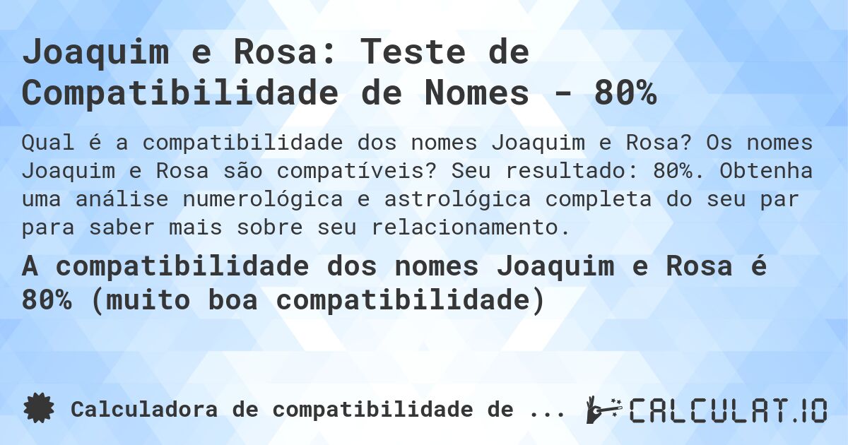 Joaquim e Rosa: Teste de Compatibilidade de Nomes - 80%. Os nomes Joaquim e Rosa são compatíveis? Seu resultado: 80%. Obtenha uma análise numerológica e astrológica completa do seu par para saber mais sobre seu relacionamento.