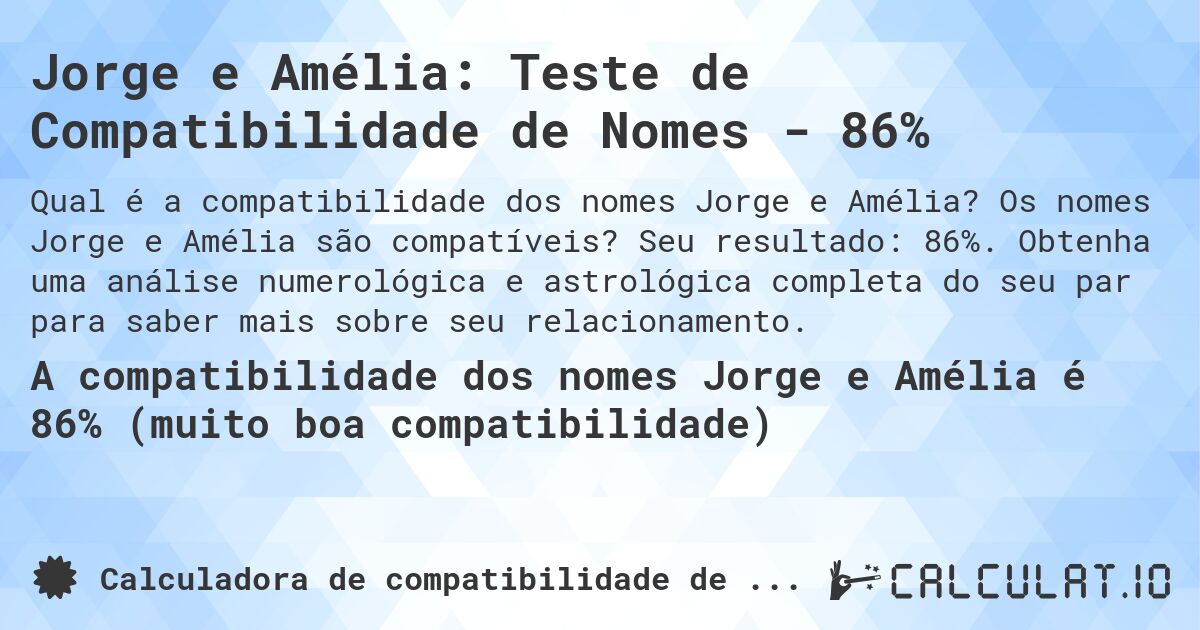 Jorge e Amélia: Teste de Compatibilidade de Nomes - 86%. Os nomes Jorge e Amélia são compatíveis? Seu resultado: 86%. Obtenha uma análise numerológica e astrológica completa do seu par para saber mais sobre seu relacionamento.