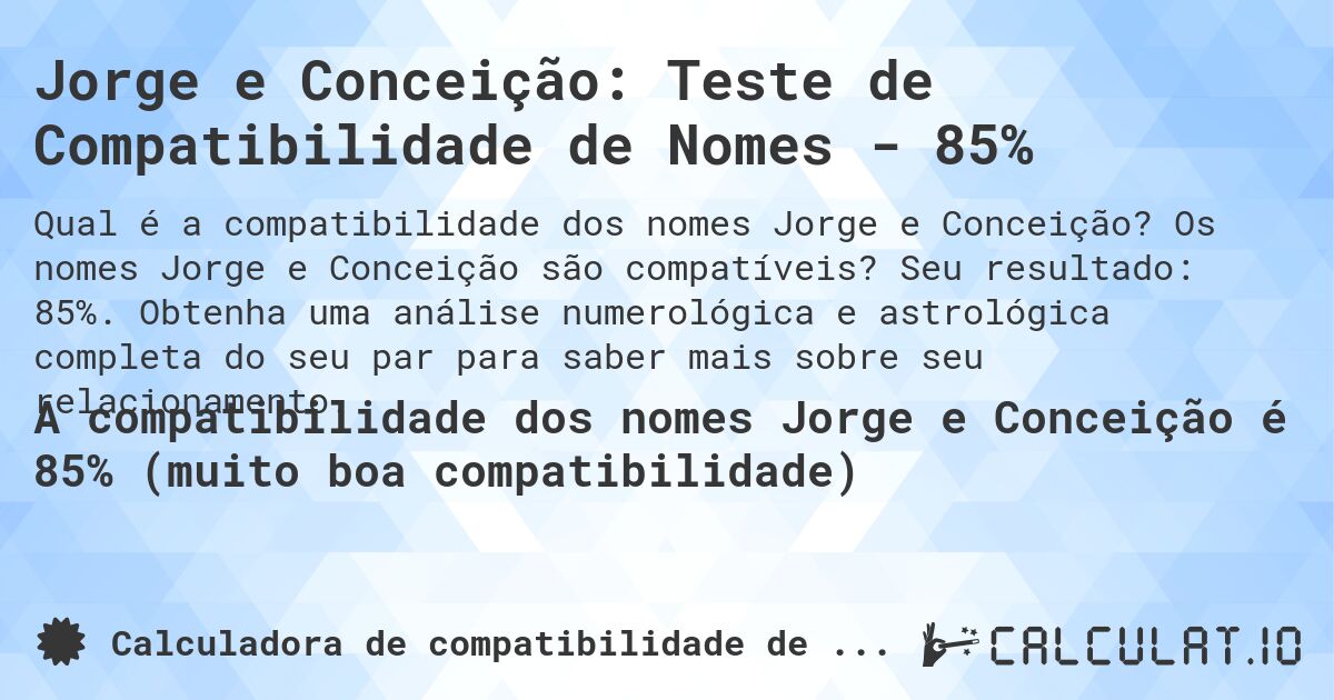 Jorge e Conceição: Teste de Compatibilidade de Nomes - 85%. Os nomes Jorge e Conceição são compatíveis? Seu resultado: 85%. Obtenha uma análise numerológica e astrológica completa do seu par para saber mais sobre seu relacionamento.