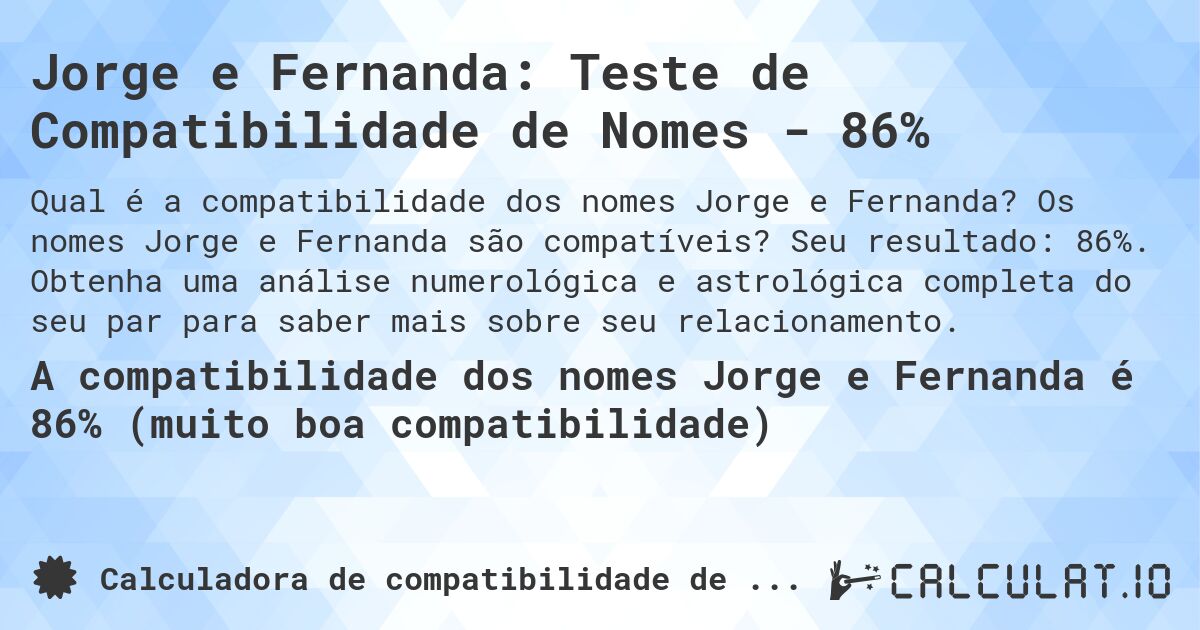 Jorge e Fernanda: Teste de Compatibilidade de Nomes - 86%. Os nomes Jorge e Fernanda são compatíveis? Seu resultado: 86%. Obtenha uma análise numerológica e astrológica completa do seu par para saber mais sobre seu relacionamento.