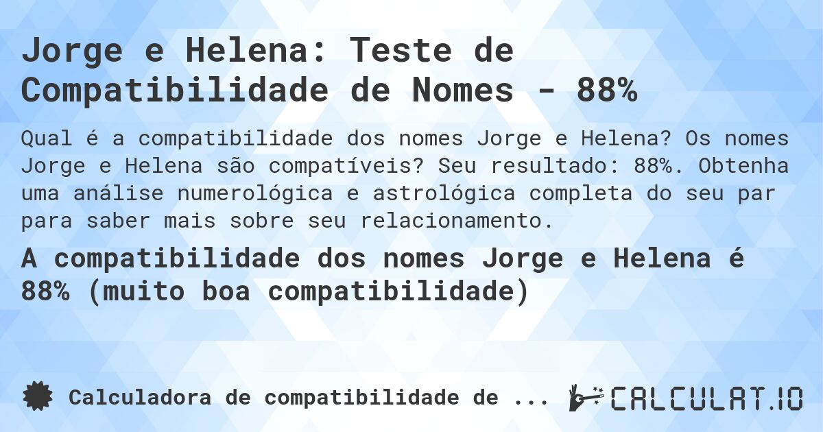 Jorge e Helena: Teste de Compatibilidade de Nomes - 88%. Os nomes Jorge e Helena são compatíveis? Seu resultado: 88%. Obtenha uma análise numerológica e astrológica completa do seu par para saber mais sobre seu relacionamento.