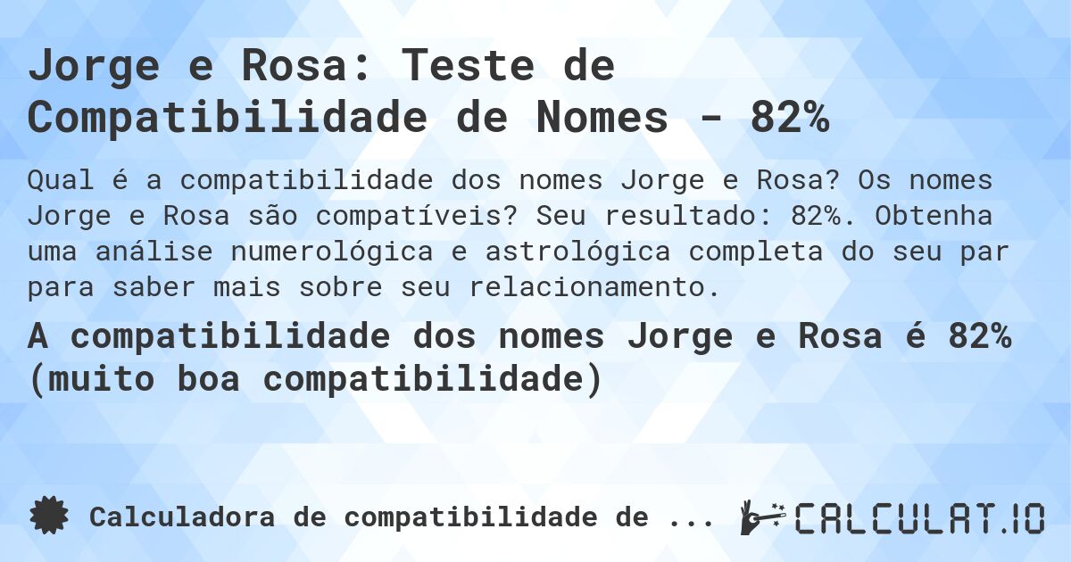 Jorge e Rosa: Teste de Compatibilidade de Nomes - 82%. Os nomes Jorge e Rosa são compatíveis? Seu resultado: 82%. Obtenha uma análise numerológica e astrológica completa do seu par para saber mais sobre seu relacionamento.