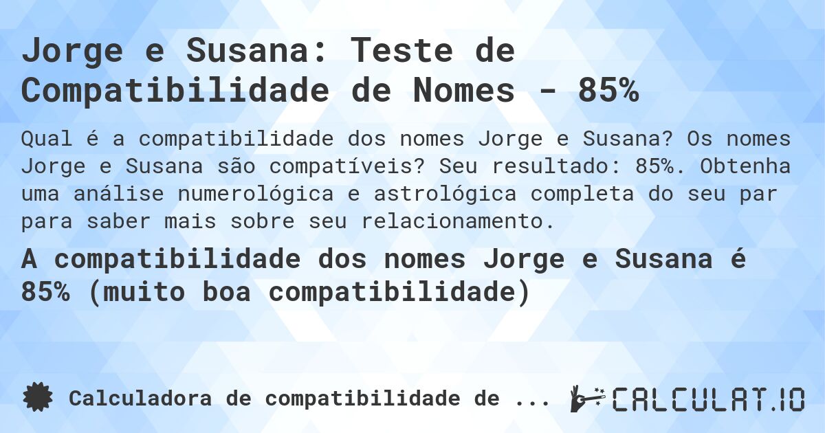 Jorge e Susana: Teste de Compatibilidade de Nomes - 85%. Os nomes Jorge e Susana são compatíveis? Seu resultado: 85%. Obtenha uma análise numerológica e astrológica completa do seu par para saber mais sobre seu relacionamento.