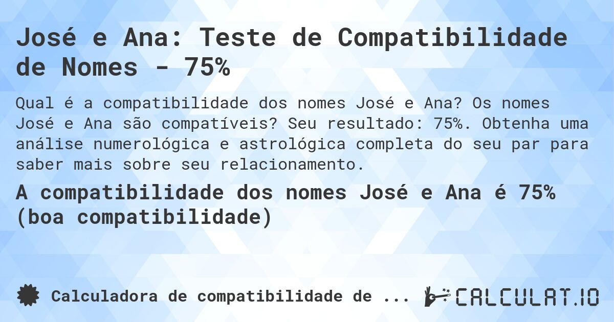 José e Ana: Teste de Compatibilidade de Nomes - 75%. Os nomes José e Ana são compatíveis? Seu resultado: 75%. Obtenha uma análise numerológica e astrológica completa do seu par para saber mais sobre seu relacionamento.
