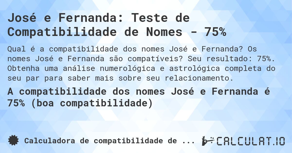 José e Fernanda: Teste de Compatibilidade de Nomes - 75%. Os nomes José e Fernanda são compatíveis? Seu resultado: 75%. Obtenha uma análise numerológica e astrológica completa do seu par para saber mais sobre seu relacionamento.