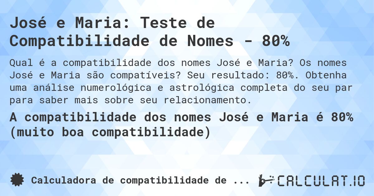 José e Maria: Teste de Compatibilidade de Nomes - 80%. Os nomes José e Maria são compatíveis? Seu resultado: 80%. Obtenha uma análise numerológica e astrológica completa do seu par para saber mais sobre seu relacionamento.