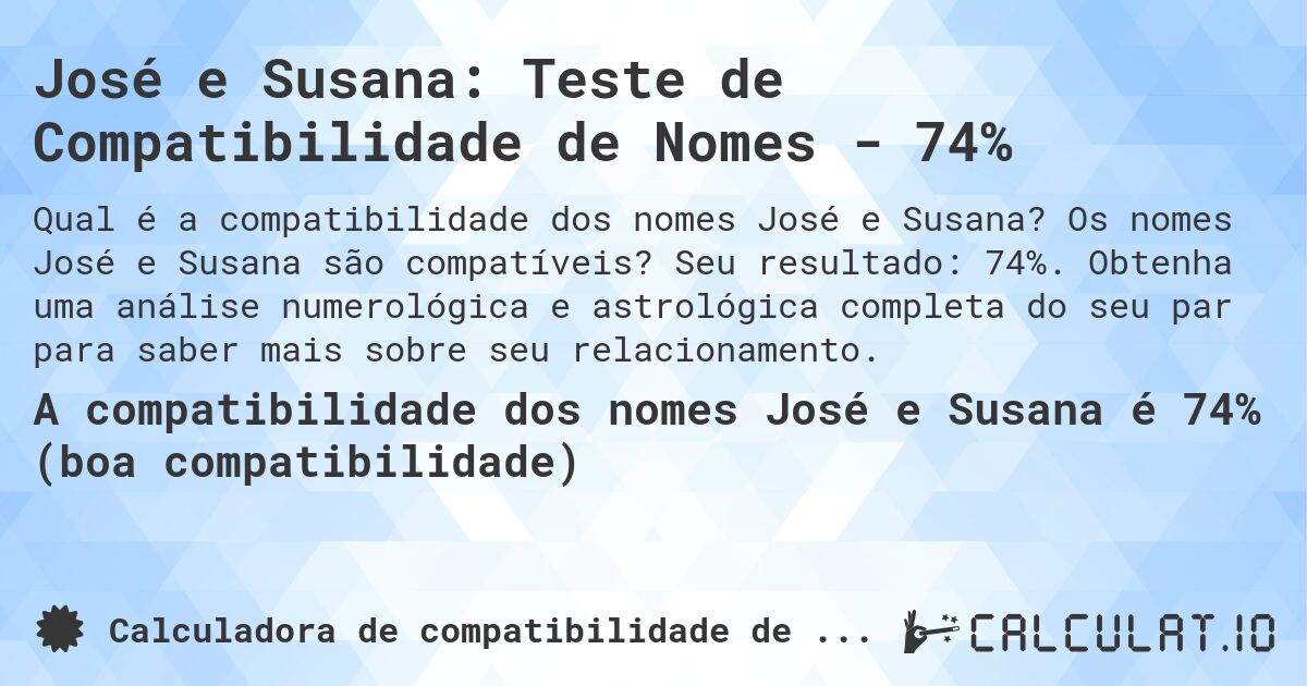 José e Susana: Teste de Compatibilidade de Nomes - 74%. Os nomes José e Susana são compatíveis? Seu resultado: 74%. Obtenha uma análise numerológica e astrológica completa do seu par para saber mais sobre seu relacionamento.