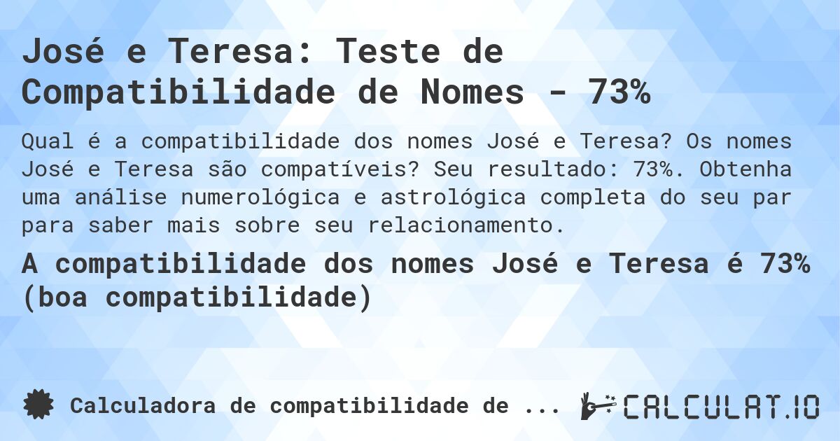 José e Teresa: Teste de Compatibilidade de Nomes - 73%. Os nomes José e Teresa são compatíveis? Seu resultado: 73%. Obtenha uma análise numerológica e astrológica completa do seu par para saber mais sobre seu relacionamento.