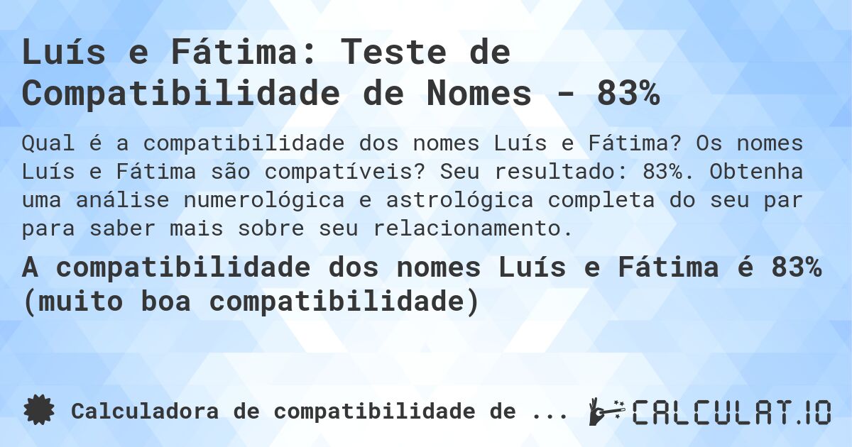 Luís e Fátima: Teste de Compatibilidade de Nomes - 83%. Os nomes Luís e Fátima são compatíveis? Seu resultado: 83%. Obtenha uma análise numerológica e astrológica completa do seu par para saber mais sobre seu relacionamento.