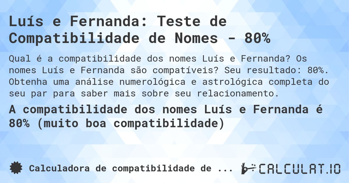 Luís e Fernanda: Teste de Compatibilidade de Nomes - 80%. Os nomes Luís e Fernanda são compatíveis? Seu resultado: 80%. Obtenha uma análise numerológica e astrológica completa do seu par para saber mais sobre seu relacionamento.