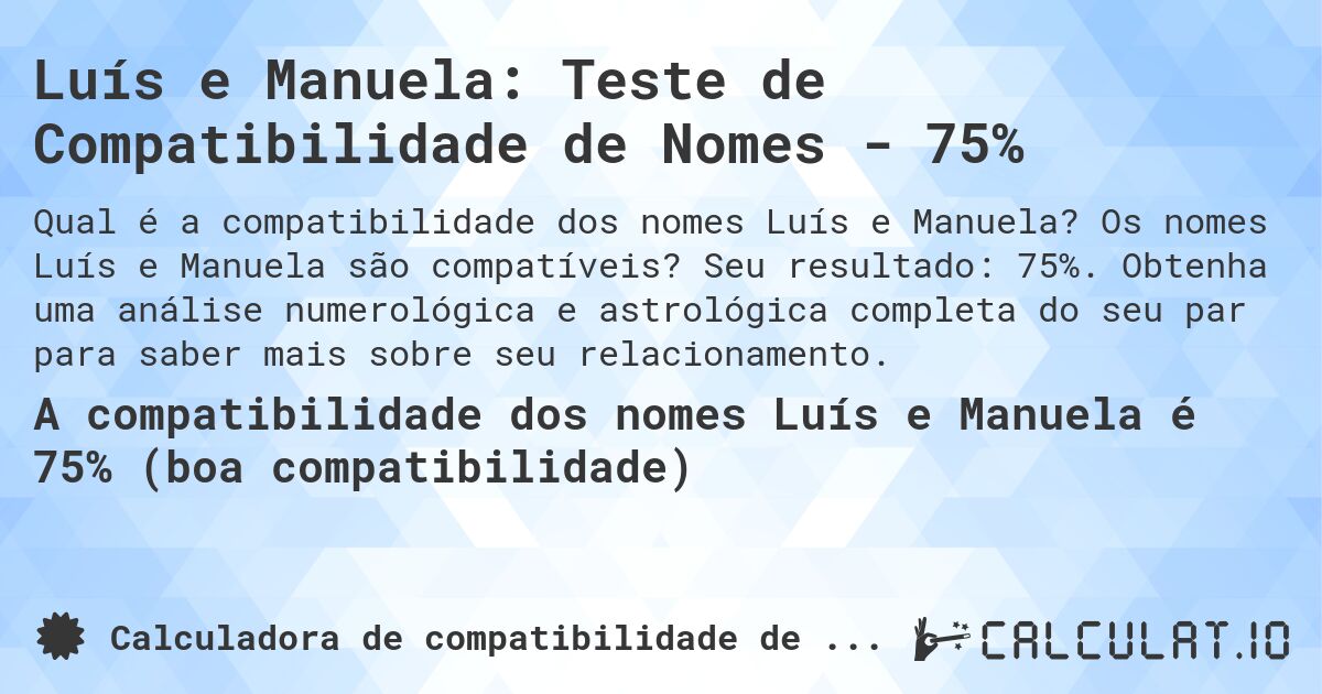 Luís e Manuela: Teste de Compatibilidade de Nomes - 75%. Os nomes Luís e Manuela são compatíveis? Seu resultado: 75%. Obtenha uma análise numerológica e astrológica completa do seu par para saber mais sobre seu relacionamento.