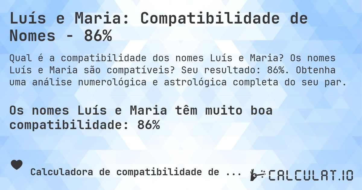 Luís e Maria: Compatibilidade de Nomes - 86%. Os nomes Luís e Maria são compatíveis? Seu resultado: 86%. Obtenha uma análise numerológica e astrológica completa do seu par.