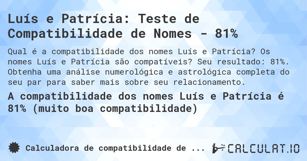 Luís e Patrícia: Teste de Compatibilidade de Nomes - 81%. Os nomes Luís e Patrícia são compatíveis? Seu resultado: 81%. Obtenha uma análise numerológica e astrológica completa do seu par para saber mais sobre seu relacionamento.