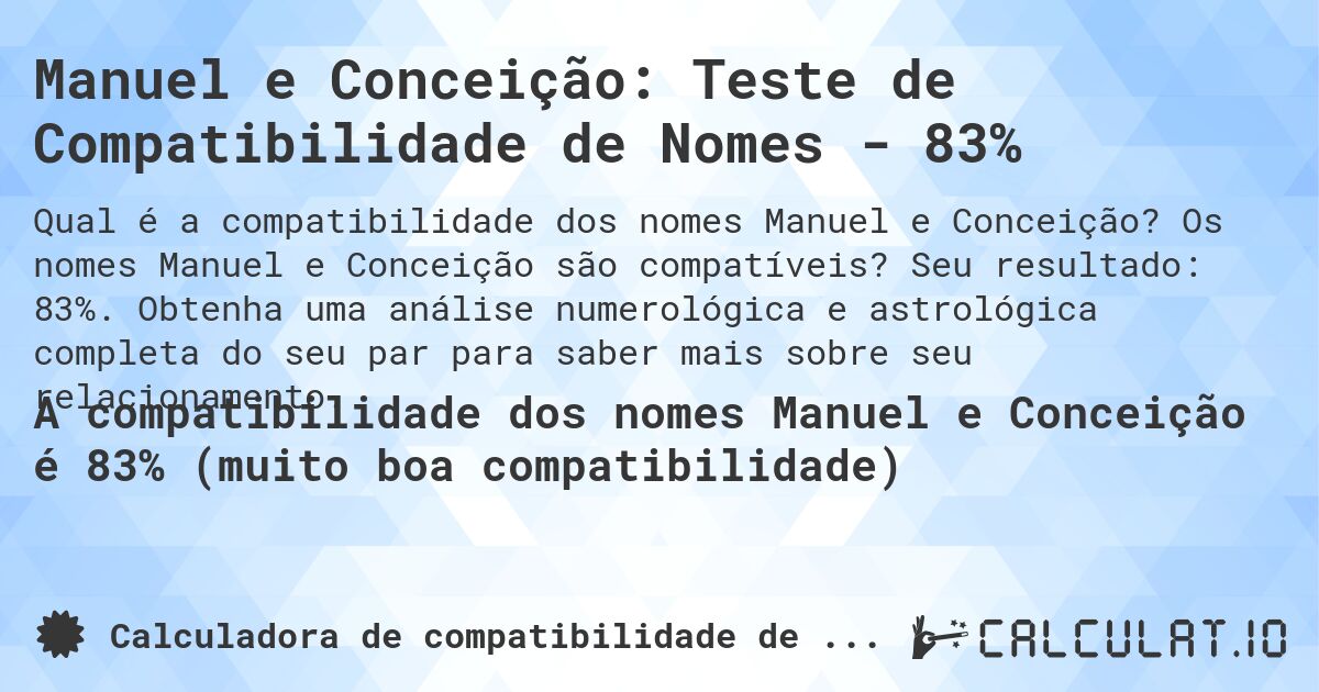Manuel e Conceição: Teste de Compatibilidade de Nomes - 83%. Os nomes Manuel e Conceição são compatíveis? Seu resultado: 83%. Obtenha uma análise numerológica e astrológica completa do seu par para saber mais sobre seu relacionamento.