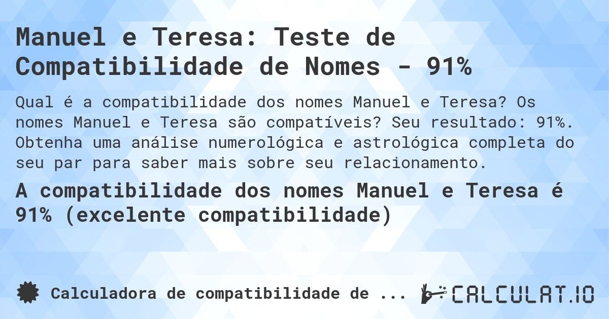 Manuel e Teresa: Teste de Compatibilidade de Nomes - 91%. Os nomes Manuel e Teresa são compatíveis? Seu resultado: 91%. Obtenha uma análise numerológica e astrológica completa do seu par para saber mais sobre seu relacionamento.