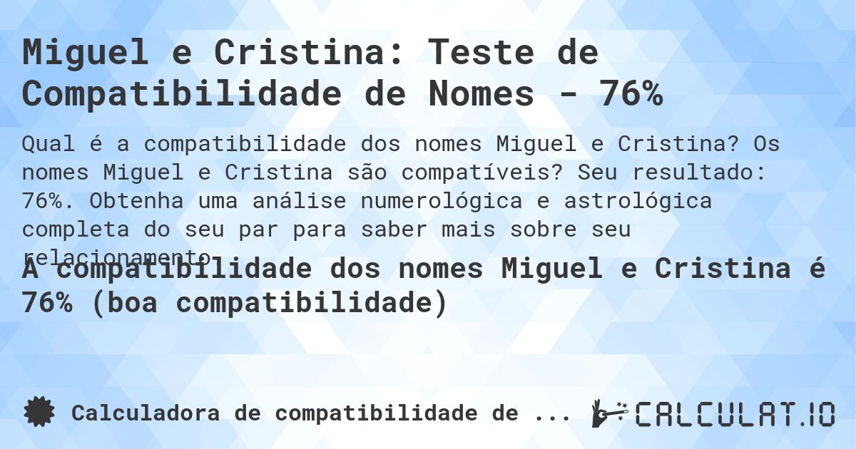 Miguel e Cristina: Teste de Compatibilidade de Nomes - 76%. Os nomes Miguel e Cristina são compatíveis? Seu resultado: 76%. Obtenha uma análise numerológica e astrológica completa do seu par para saber mais sobre seu relacionamento.