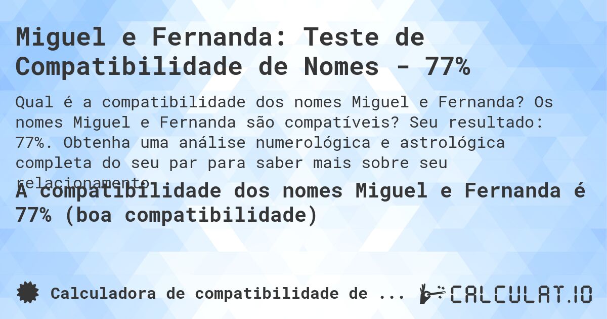 Miguel e Fernanda: Teste de Compatibilidade de Nomes - 77%. Os nomes Miguel e Fernanda são compatíveis? Seu resultado: 77%. Obtenha uma análise numerológica e astrológica completa do seu par para saber mais sobre seu relacionamento.