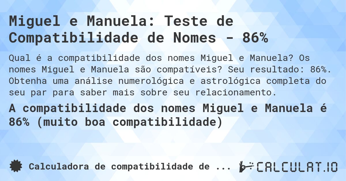 Miguel e Manuela: Teste de Compatibilidade de Nomes - 86%. Os nomes Miguel e Manuela são compatíveis? Seu resultado: 86%. Obtenha uma análise numerológica e astrológica completa do seu par para saber mais sobre seu relacionamento.