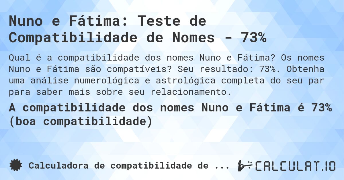 Nuno e Fátima: Teste de Compatibilidade de Nomes - 73%. Os nomes Nuno e Fátima são compatíveis? Seu resultado: 73%. Obtenha uma análise numerológica e astrológica completa do seu par para saber mais sobre seu relacionamento.