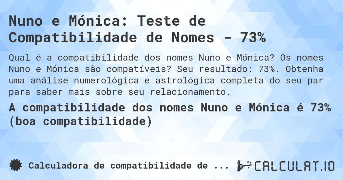 Nuno e Mónica: Teste de Compatibilidade de Nomes - 73%. Os nomes Nuno e Mónica são compatíveis? Seu resultado: 73%. Obtenha uma análise numerológica e astrológica completa do seu par para saber mais sobre seu relacionamento.