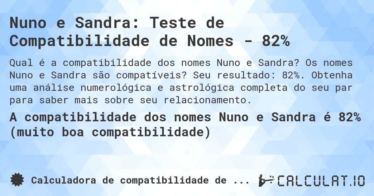 Nuno e Sandra: Teste de Compatibilidade de Nomes - 82%. Os nomes Nuno e Sandra são compatíveis? Seu resultado: 82%. Obtenha uma análise numerológica e astrológica completa do seu par para saber mais sobre seu relacionamento.